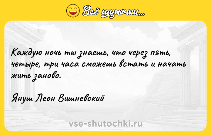 Цитата: Каждую ночь ты знаешь, что через пять, четыре, три часа сможешь встать и начать жить заново.Януш Леон Вишневский