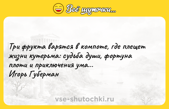 Цитата: Три фрукта варятся в компоте, где плещет жизни кутерьма: судьба души, фортуна плоти и приключения ума Игорь Губерман
