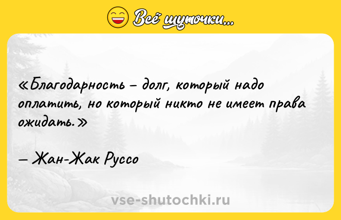 Цитата: Благодарность долг, который надо оплатить, но который никто не имеет права ожидать.Жан-Жак Руссо