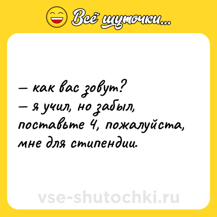 Шутка: — как вас зовут? <br>— я учил, но забыл, поставьте 4, пожалуйста, мне для стипендии.