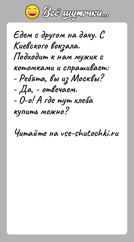 История: Едем с другом на дачу. С Киевского вокзала.Подходит к нам мужик с котомками и спрашивает:- Ребята, вы из Москвы?- Да,