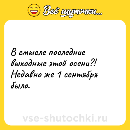 Шутка: В смысле последние выходные этой осени?! Недавно же 1 сентября было.