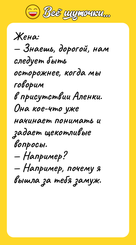 Шутка: Жена: Знаешь, дорогой, нам следует быть осторожнее, когда мы говоримв присутствии Аленки. Она кое-что уже начинает понимать изадает щекотливые вопросы. Например? Например, почему я вышла за тебя замуж.