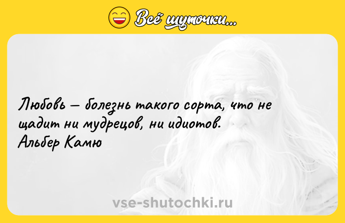 Цитата: Любовь болезнь такого сорта, что не щадит ни мудрецов, ни идиотов. Альбер Камю