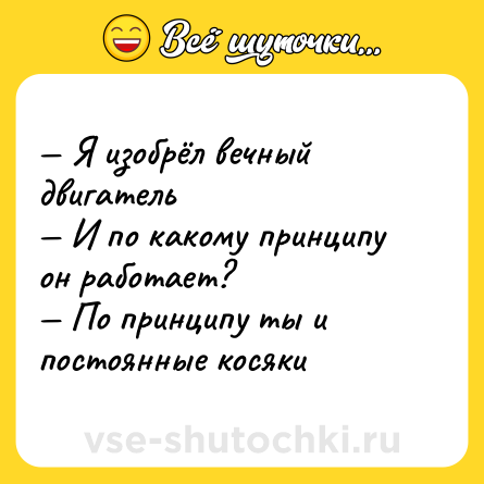 Шутка: — Я изобрёл вечный двигатель <br>— И по какому принципу он работает? <br>— По принципу ты и постоянные косяки