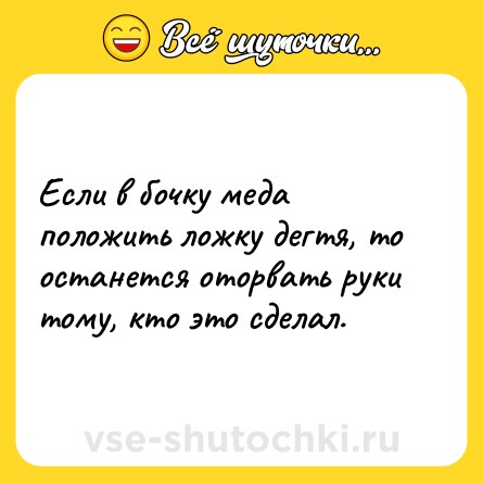 Шутка: Если в бочку меда положить ложку дегтя, то останется оторвать руки тому, кто это сделал.