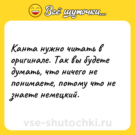 Шутка: Канта нужно читать в оригинале. Так вы будете думать, что ничего не понимаете, потому что не знаете немецкий.