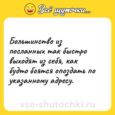 Шутка: Большинство из посланных так быстро выходят из себя, как будто боятся опоздать по указанному адресу.