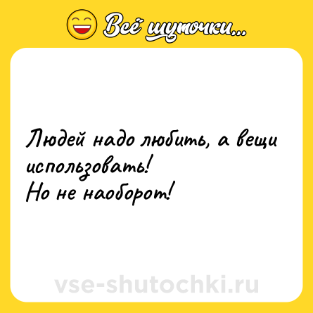 Шутка: Людей надо любить, а вещи использовать!<br>Но не наоборот!