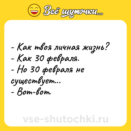 Шутка: - Как твоя личная жизнь?<br>- Как 30 февраля.<br>- Но 30 февраля не существует...<br>- Вот-вот.