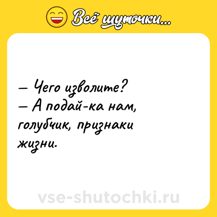 Шутка: — Чего изволите?<br>— А подай-ка нам, голубчик, признаки жизни.