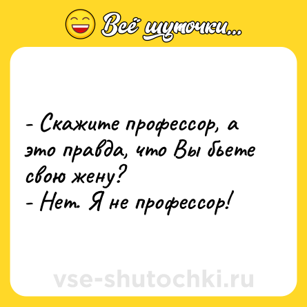 Шутка: - Скажите профессор, а это правда, что Вы бьете свою жену?<br>- Нет. Я не профессор!