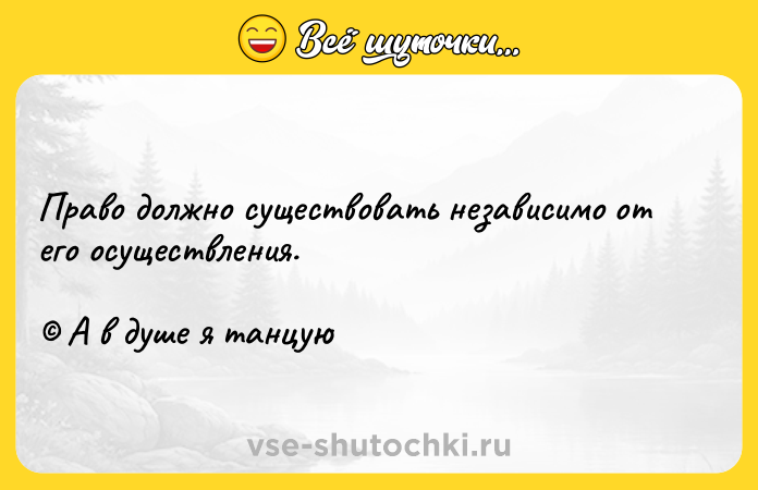 Цитата: Право должно существовать независимо от его осуществления. А в душе я танцую