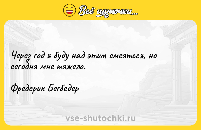 Цитата: Через год я буду над этим смеяться, но сегодня мне тяжело.Фредерик Бегбедер