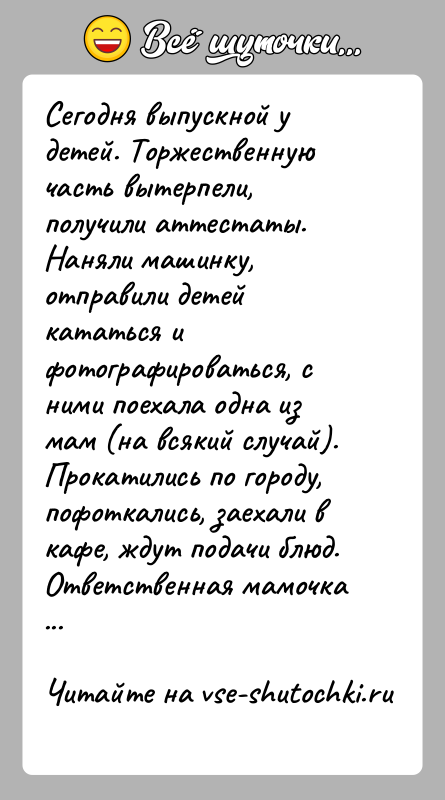 История: Сегодня выпускной у детей. Торжественную часть вытерпели, получили аттестаты. Наняли машинку, отправили детей кататься и фотографироваться, с ними поехала одна