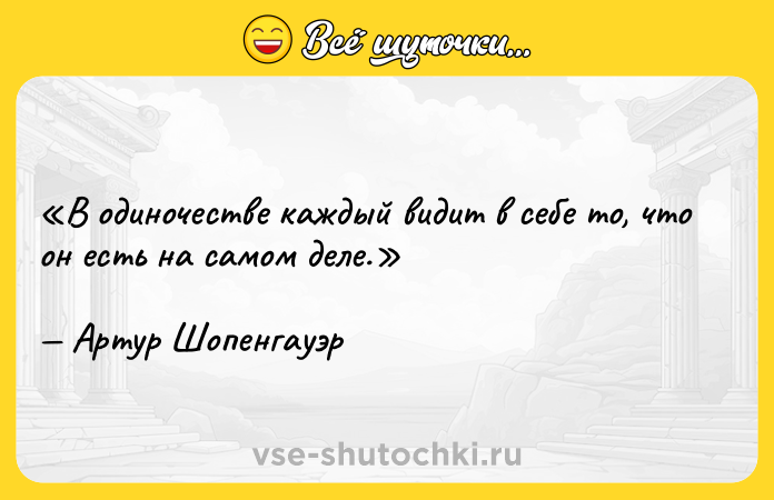 Цитата: В одиночестве каждый видит в себе то, что он есть на самом деле. Артур Шопенгауэр