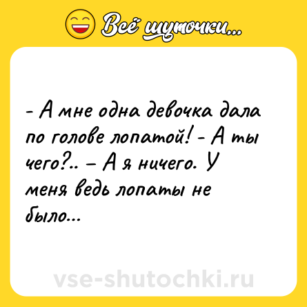 Шутка: - А мне одна девочка дала по голове лопатой! - А ты чего?.. – А я ничего. У меня ведь лопаты не было…