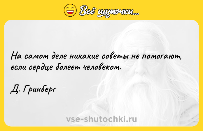 Цитата: На самом деле никакие советы не помогают, если сердце болеет человеком.Д. Гринберг