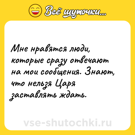 Шутка: Мне нравятся люди, которые сразу отвечают на мои сообщения. Знают, что нельзя Царя заставлять ждать.