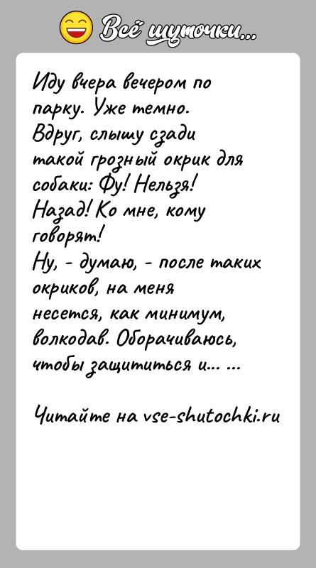 История: Иду вчера вечером по парку. Уже темно.Вдруг, слышу сзади такой грозный окрик для собаки: Фу! Нельзя! Назад! Ко мне, кому
