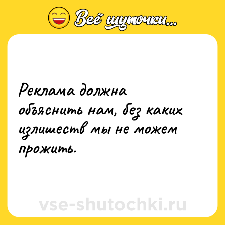 Шутка: Реклама должна объяснить нам, без каких излишеств мы не можем прожить.