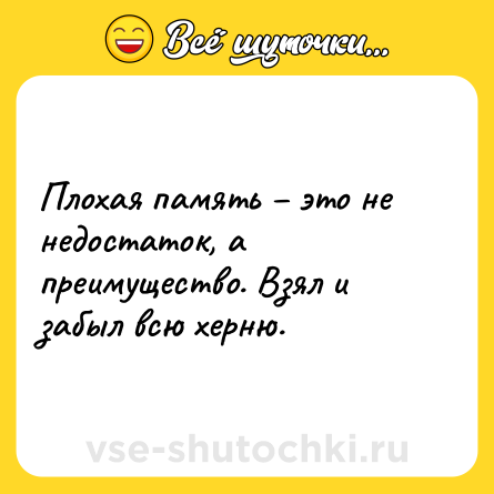Шутка: Плохая память – это не недостаток, а преимущество. Взял и забыл всю херню.