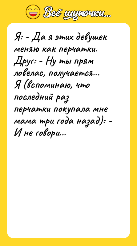 Я: - Да я этих девушек меняю как перчатки. Друг: