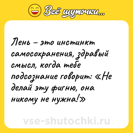 Шутка: Лень – это инстинкт самосохранения, здравый смысл, когда тебе подсознание говорит: «Не делай эту фигню, она никому не нужна!»