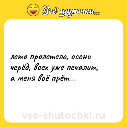 Шутка: лето пролетело, осени черёд, всех уже печалит, а меня всё прёт…