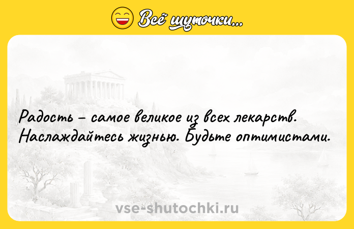 Цитата: Радость самое великое из всех лекарств. Наслаждайтесь жизнью. Будьте оптимистами.