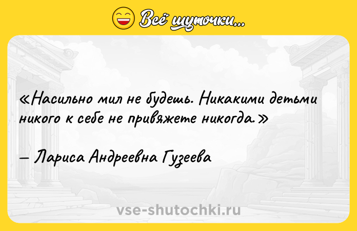 Цитата: Насильно мил не будешь. Никакими детьми никого к себе не привяжете никогда.Лариса Андреевна Гузеева