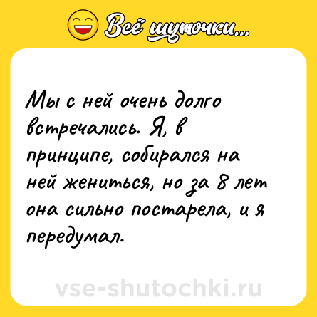 Шутка: Мы с ней очень долго встречались. Я, в принципе, собирался на ней жениться, но за 8 лет она сильно постарела, и я передумал.