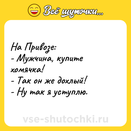 Шутка: На Привозе: <br>- Мужчина, купите хомячка!  <br>- Так он же дохлый!  <br>- Ну так я уступлю.