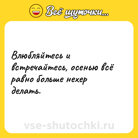 Шутка: Влюбляйтесь и встречайтесь, осенью всё равно больше нехер делать.