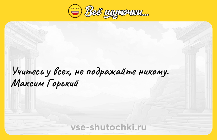 Цитата: Учитесь у всех, не подражайте никому. Максим Горький