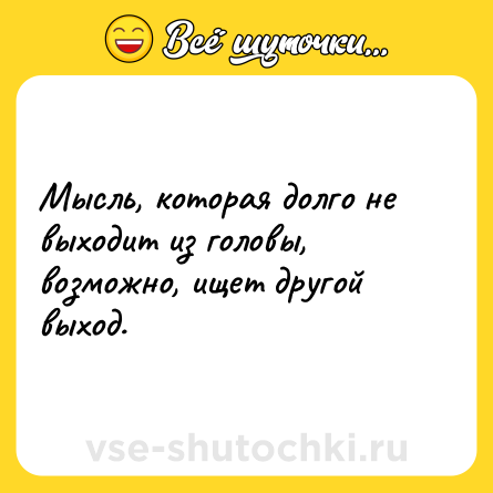 Шутка: Мысль, которая долго не выходит из головы, возможно, ищет другой выход.