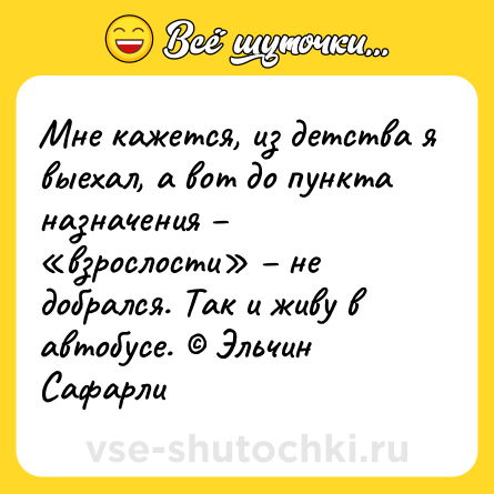 Шутка: Мне кажется, из детства я выехал, а вот до пункта назначения – «взрослости» – не добрался. Так и живу в автобусе. © Эльчин Сафарли