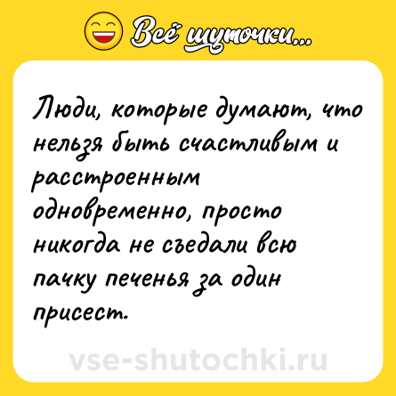 Шутка: Люди, которые думают, что нельзя быть счастливым и расстроенным одновременно, просто никогда не съедали всю пачку печенья за один присест.
