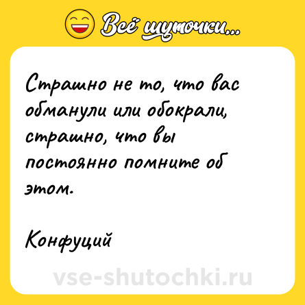 Шутка: Страшно не то, что вас обманули или обокрали, страшно, что вы постоянно помните об этом. <br><br>Конфуций