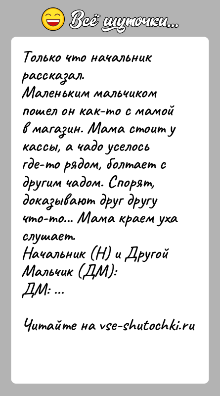 История: Только что начальник рассказал.Маленьким мальчиком пошел он как-то с мамой в магазин. Мама стоит укассы, а чадо уселось где-то рядом,