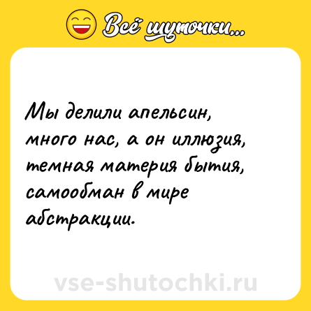 Шутка: Мы делили апельсин, много нас, а он иллюзия, темная материя бытия, самообман в мире абстракции.