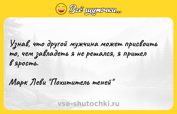 Цитата: Узнав, что другой мужчина может присвоить то, чем завладеть я не решался, я пришел в ярость. Марк Леви Похититель теней
