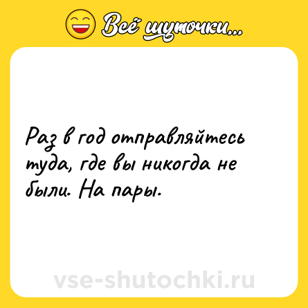 Шутка: Раз в год отправляйтесь туда, где вы никогда не были. На пары.