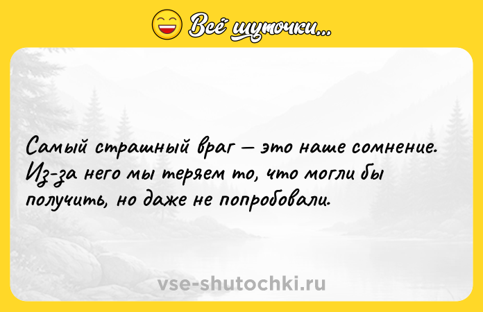 Цитата: Самый страшный враг это наше сомнение. Из-за него мы теряем то, что могли бы получить, но даже не попробовали.
