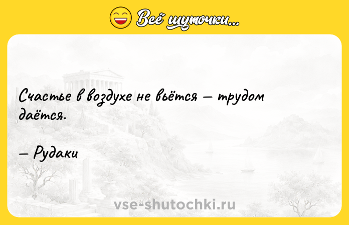 Цитата: Счастье в воздухе не вьётся трудом даётся. Рудаки