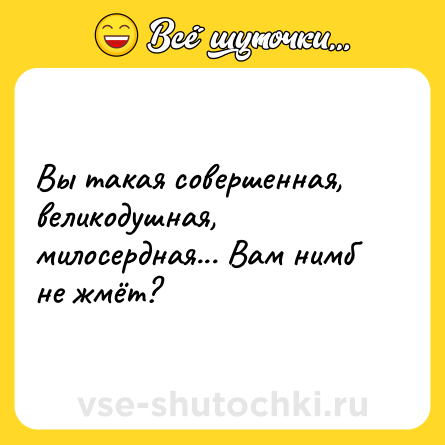 Шутка: Вы такая совершенная, великодушная, милосердная... Вам нимб не жмёт?