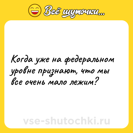 Шутка: Когда уже на федеральном уровне признают, что мы все очень мало лежим?