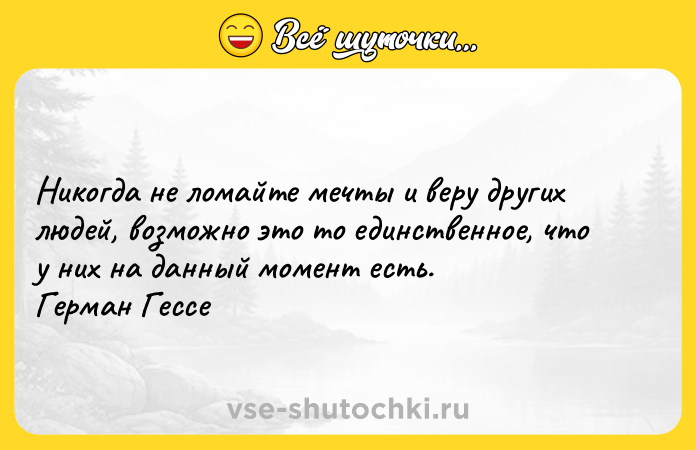 Цитата: Никогда не ломайте мечты и веру других людей, возможно это то единственное, что у них на данный момент есть. Герман Гессе