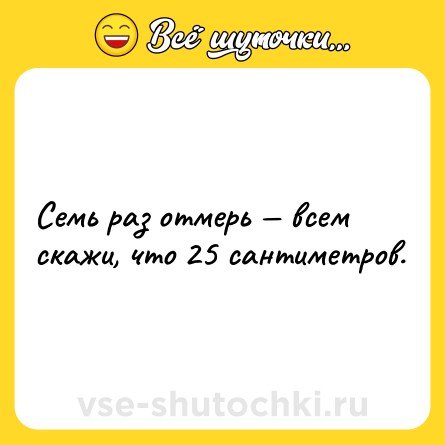 Шутка: Семь раз отмерь — всем скажи, что 25 сантиметров.