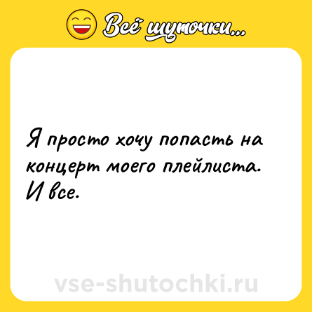 Шутка: Я просто хочу попасть на концерт моего плейлиста. И все.